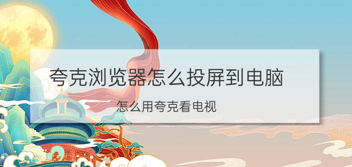 夸克浏览器怎么投屏到电脑 怎么用夸克看电视？